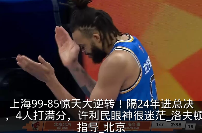 上海99-85惊天大逆转!隔24年进总决,4人打满分,许利民眼神很迷茫_洛夫顿_指导_北京